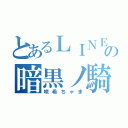 とあるＬＩＮＥの暗黒ノ騎士（咲希ちゃま）