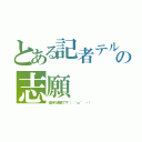 とある記者テルの志願（金持ち最高です（ ＾ω＾ ヽ））