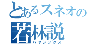 とあるスネオの若林説（バヤシックス）