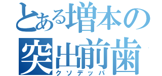 とある増本の突出前歯（クソデッパ）