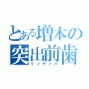 とある増本の突出前歯（クソデッパ）