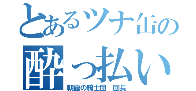 とあるツナ缶の酔っ払い（朝露の騎士団 団長）