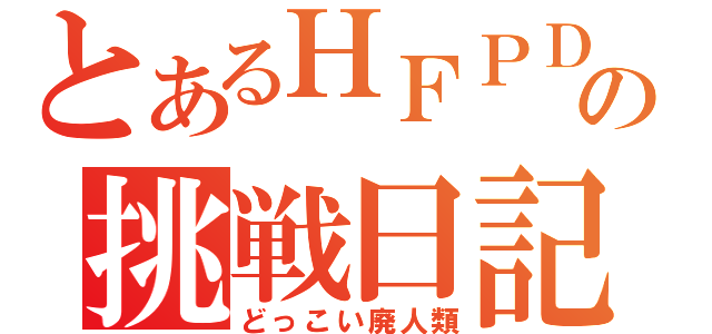 とあるＨＦＰＤＤの挑戦日記（どっこい廃人類）