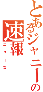 とあるジャニーズｊｒ．の速報（ニュース）