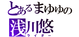 とあるまゆゆの浅川悠（ライダー）