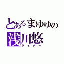 とあるまゆゆの浅川悠（ライダー）