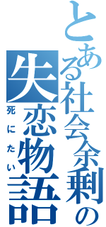 とある社会余剰の失恋物語（死にたい）