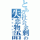 とある社会余剰の失恋物語（死にたい）