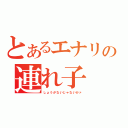 とあるエナリの連れ子（しょうがないじゃないかァ）