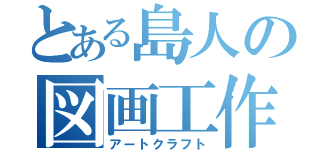 とある島人の図画工作（アートクラフト）