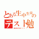 とある生中生徒のテスト勉強（１日前しかきちんとやってねぇ＊\（＾ｏ＾）／＊）