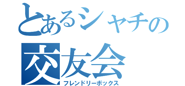 とあるシャチの交友会（フレンドリーボックス）