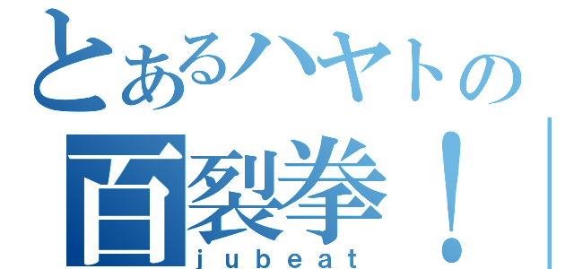 とあるハヤトの百裂拳！（ｊｕｂｅａｔ）