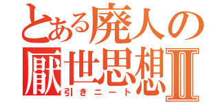 とある廃人の厭世思想Ⅱ（引きニート）