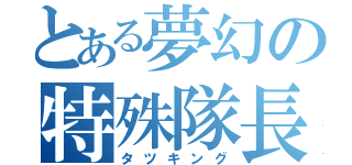 とある夢幻の特殊隊長（タツキング）