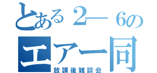 とある２―６のエアー同盟（放課後雑談会）