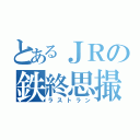 とあるＪＲの鉄終思撮（ラストラン）