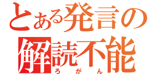 とある発言の解読不能（ろがん）