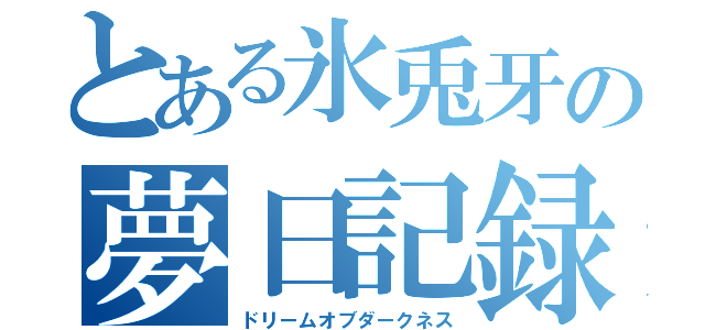 とある氷兎牙の夢日記録（ドリームオブダークネス）