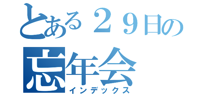 とある２９日の忘年会（インデックス）