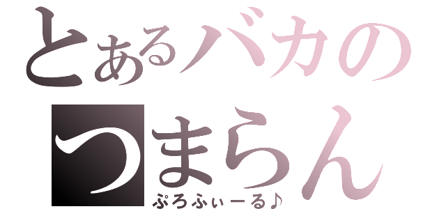 とあるバカのつまらん（ぷろふぃーる♪）