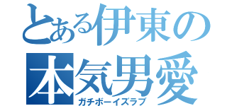 とある伊東の本気男愛（ガチボーイズラブ）