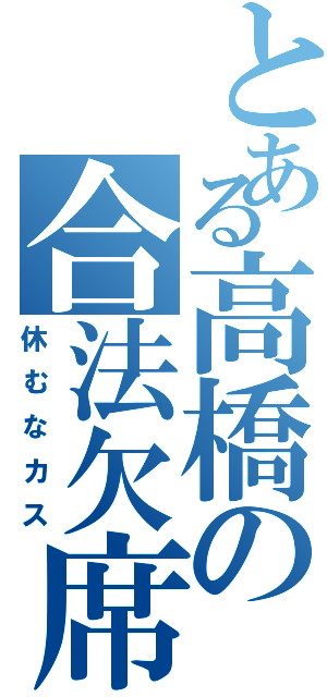 とある高橋の合法欠席（休むなカス）