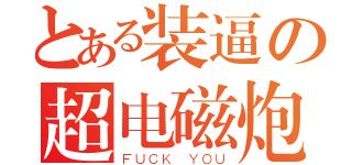 とある装逼の超电磁炮（ＦＵＣＫ ＹＯＵ）