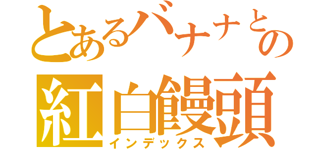 とあるバナナとの紅白饅頭（インデックス）