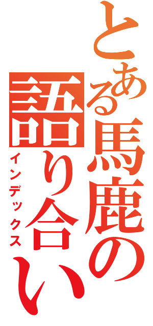 とある馬鹿の語り合い（インデックス）