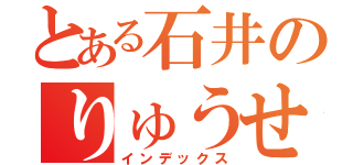 とある石井のりゅうせいくん（インデックス）