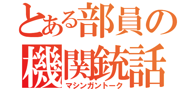 とある部員の機関銃話（マシンガントーク）