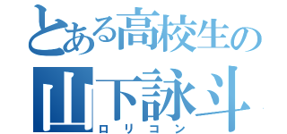 とある高校生の山下詠斗（ロリコン）