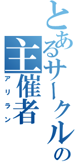 とあるサークルの主催者（アリラン）