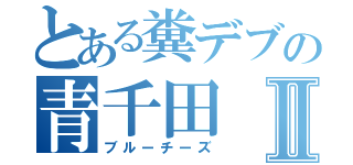 とある糞デブの青千田Ⅱ（ブルーチーズ）