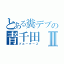 とある糞デブの青千田Ⅱ（ブルーチーズ）