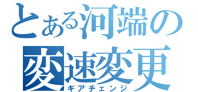 とある河端の変速変更（ギアチェンジ）