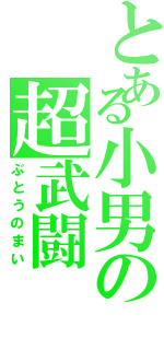 とある小男の超武闘（ぶとうのまい）