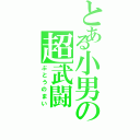 とある小男の超武闘（ぶとうのまい）