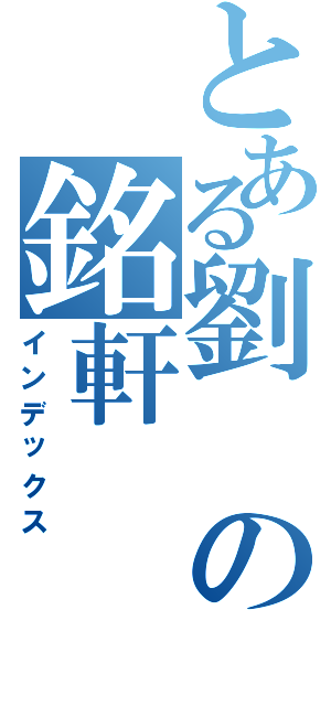 とある劉の銘軒（インデックス）