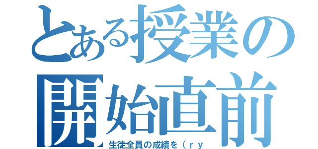 とある授業の開始直前（生徒全員の成績を（ｒｙ）