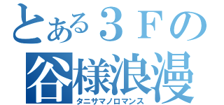 とある３Ｆの谷様浪漫（タニサマノロマンス）