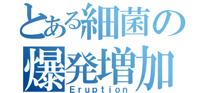 とある細菌の爆発増加（Ｅｒｕｐｔｉｏｎ）