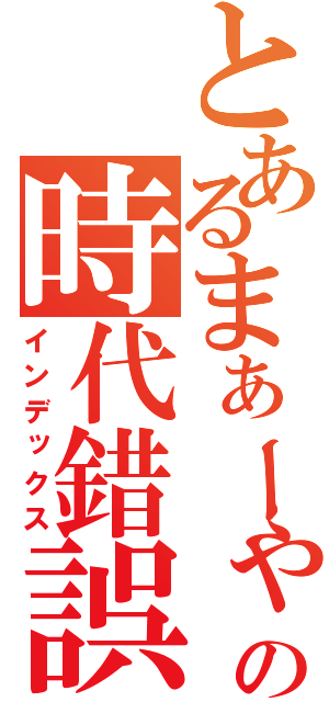 とあるまぁーゃの時代錯誤（インデックス）