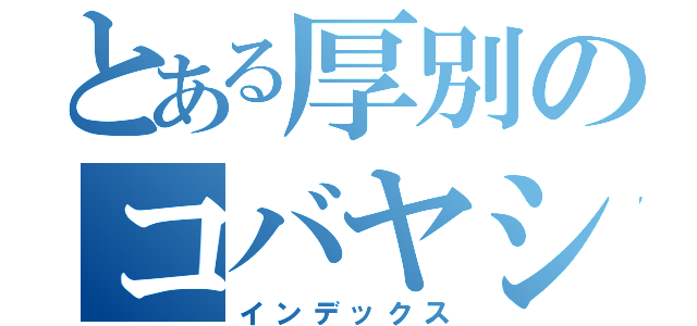 とある厚別のコバヤシ（インデックス）