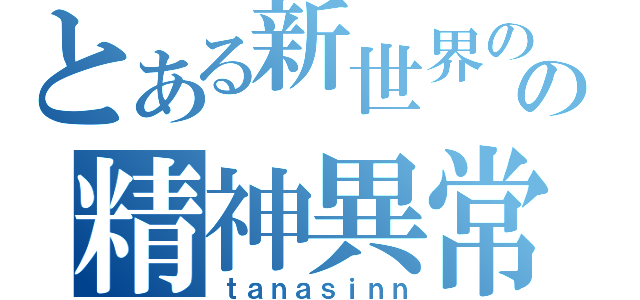 とある新世界の神の精神異常（ｔａｎａｓｉｎｎ）