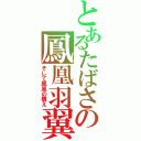 とあるたばさの鳳凰羽翼（そして鳳凰の構え）