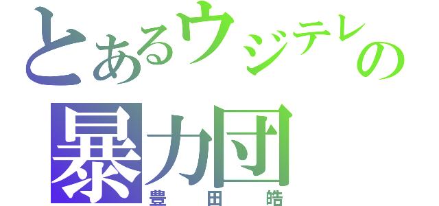 とあるウジテレビの暴力団（豊田皓）