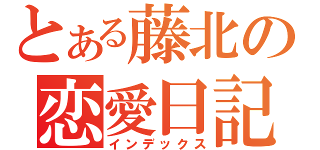 とある藤北の恋愛日記（インデックス）