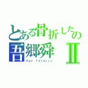 とある骨折したの吾郷舜Ⅱ（Ａｇｏ Ｔａｔｄｕｒｕ）